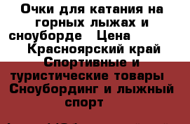 Очки для катания на горных лыжах и сноуборде › Цена ­ 1 000 - Красноярский край Спортивные и туристические товары » Сноубординг и лыжный спорт   